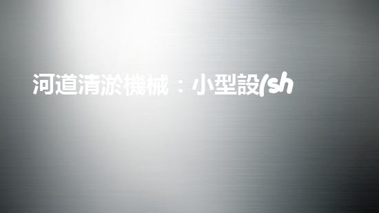 河道清淤機械：小型設(shè)備的巨大力量！